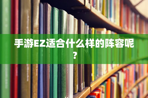 手游EZ适合什么样的阵容呢？