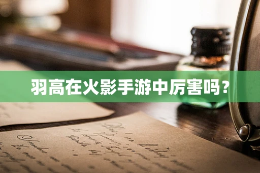 羽高在火影手游中厉害吗？