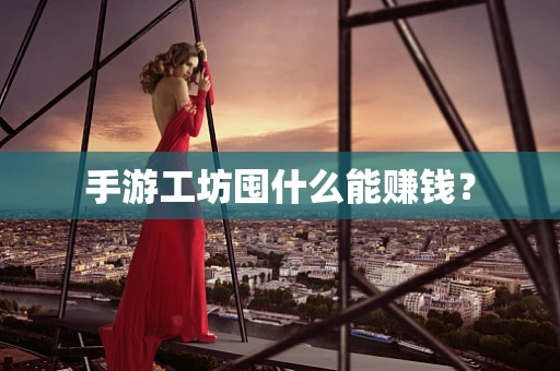 手游工坊囤什么能赚钱？