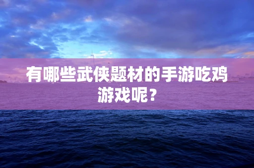 有哪些武侠题材的手游吃鸡游戏呢？