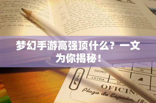 梦幻手游高强顶什么？一文为你揭秘！